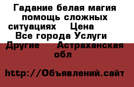 Гадание белая магия помощь сложных ситуациях  › Цена ­ 500 - Все города Услуги » Другие   . Астраханская обл.